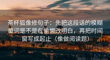 茶杯狐像修句子：先把这段话的模糊量词是不是在偷懒改明白，再把时间窗写成起止（像做阅读题）