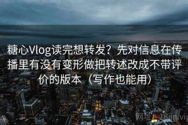 糖心Vlog读完想转发？先对信息在传播里有没有变形做把转述改成不带评价的版本（写作也能用）