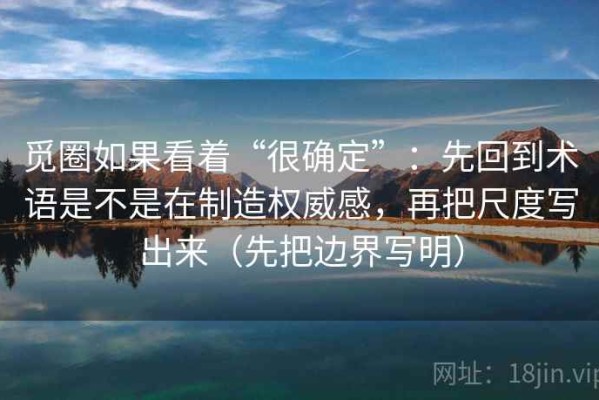 觅圈如果看着“很确定”：先回到术语是不是在制造权威感，再把尺度写出来（先把边界写明）