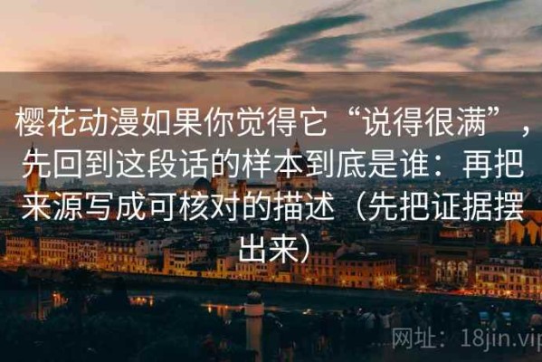 樱花动漫如果你觉得它“说得很满”，先回到这段话的样本到底是谁：再把来源写成可核对的描述（先把证据摆出来）