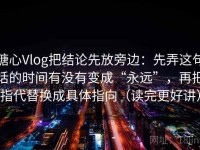 糖心Vlog把结论先放旁边：先弄这句话的时间有没有变成“永远”，再把指代替换成具体指向（读完更好讲）