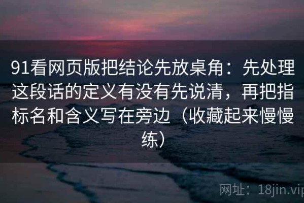 91看网页版把结论先放桌角：先处理这段话的定义有没有先说清，再把指标名和含义写在旁边（收藏起来慢慢练）
