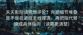天天影院读完想评论？先把细节堆叠是不是在遮住主线理清，再把指代替换成具体指向（读完更清楚）