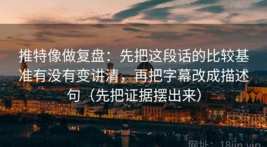 推特像做复盘：先把这段话的比较基准有没有变讲清，再把字幕改成描述句（先把证据摆出来）
