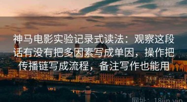 神马电影实验记录式读法：观察这段话有没有把多因素写成单因，操作把传播链写成流程，备注写作也能用