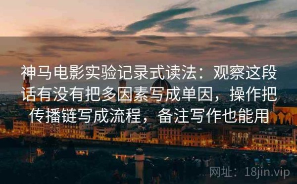 神马电影实验记录式读法：观察这段话有没有把多因素写成单因，操作把传播链写成流程，备注写作也能用