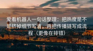 爱看机器人一句话整理：把热度是不是挤掉细节写清，再把传播链写成流程（更像在排错）