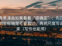 香蕉漫画如果看着“很确定”：先回到坐标轴是不是裁切，再把尺度写出来（写作也能用）