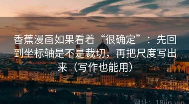 香蕉漫画如果看着“很确定”：先回到坐标轴是不是裁切，再把尺度写出来（写作也能用）