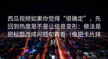 西瓜视频如果你觉得“很确定”，先回到热度是不是让信息变形：做法是把标题改成问题句再看（像把卡片排好）