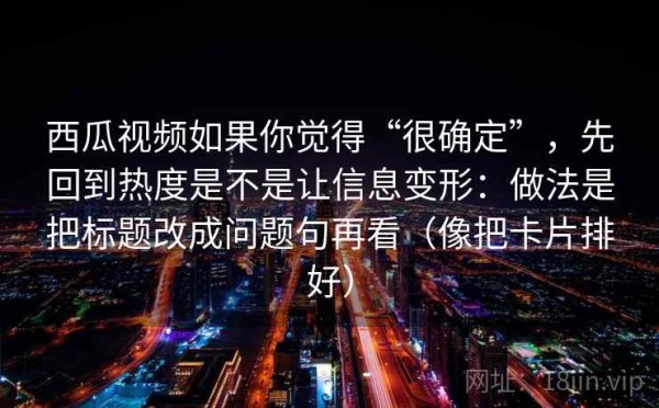 西瓜视频如果你觉得“很确定”，先回到热度是不是让信息变形：做法是把标题改成问题句再看（像把卡片排好）