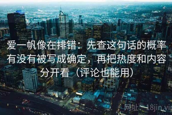 爱一帆像在排错：先查这句话的概率有没有被写成确定，再把热度和内容分开看（评论也能用）