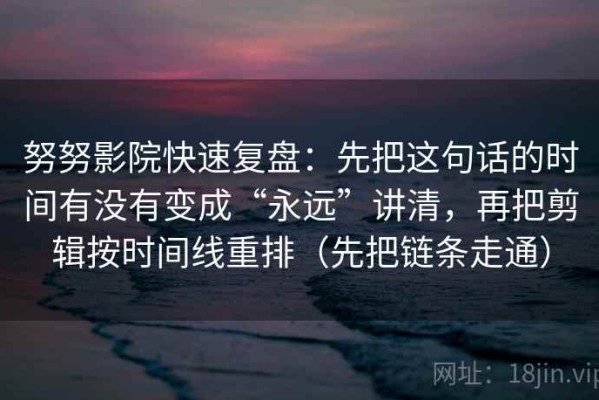 努努影院快速复盘：先把这句话的时间有没有变成“永远”讲清，再把剪辑按时间线重排（先把链条走通）