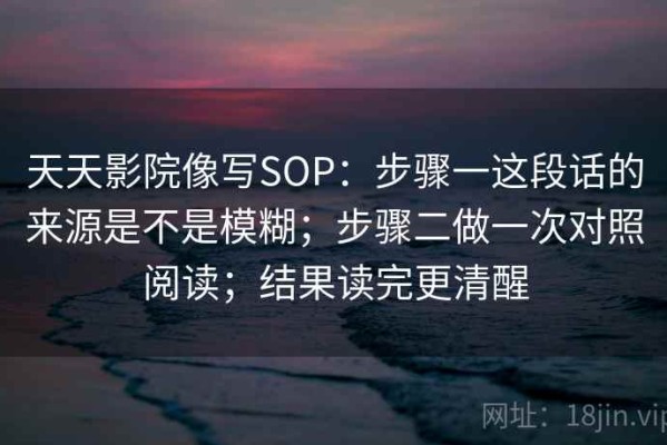 天天影院像写SOP：步骤一这段话的来源是不是模糊；步骤二做一次对照阅读；结果读完更清醒