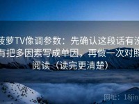 菠萝TV像调参数：先确认这段话有没有把多因素写成单因，再做一次对照阅读（读完更清楚）