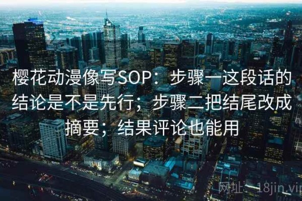 樱花动漫像写SOP：步骤一这段话的结论是不是先行；步骤二把结尾改成摘要；结果评论也能用