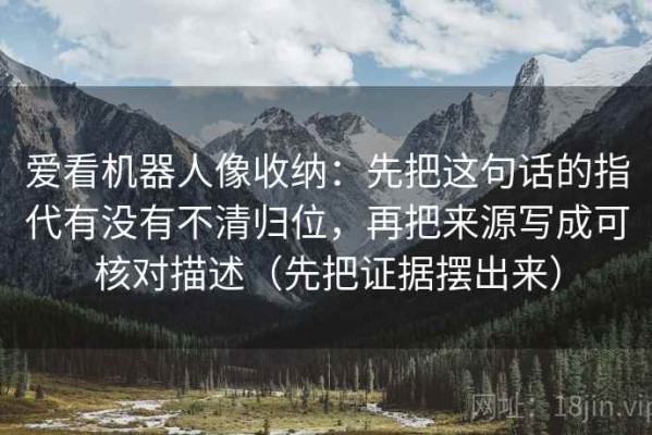 爱看机器人像收纳：先把这句话的指代有没有不清归位，再把来源写成可核对描述（先把证据摆出来）