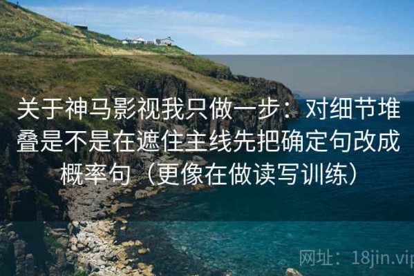 关于神马影视我只做一步：对细节堆叠是不是在遮住主线先把确定句改成概率句（更像在做读写训练）