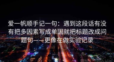 爱一帆顺手记一句：遇到这段话有没有把多因素写成单因就把标题改成问题句——更像在做实验记录