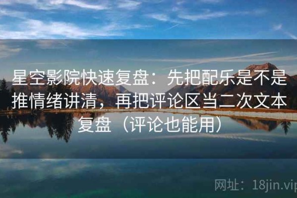 星空影院快速复盘：先把配乐是不是推情绪讲清，再把评论区当二次文本复盘（评论也能用）
