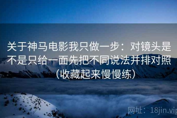 关于神马电影我只做一步：对镜头是不是只给一面先把不同说法并排对照（收藏起来慢慢练）