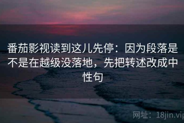 番茄影视读到这儿先停：因为段落是不是在越级没落地，先把转述改成中性句
