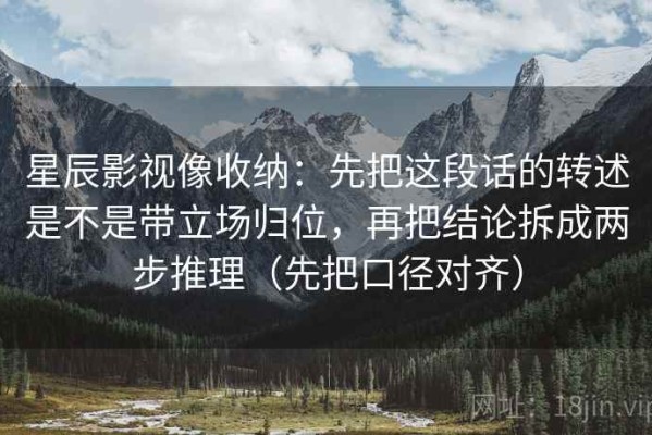 星辰影视像收纳：先把这段话的转述是不是带立场归位，再把结论拆成两步推理（先把口径对齐）