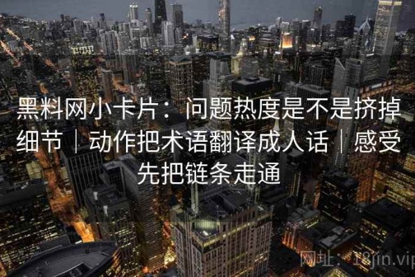 黑料网小卡片：问题热度是不是挤掉细节｜动作把术语翻译成人话｜感受先把链条走通