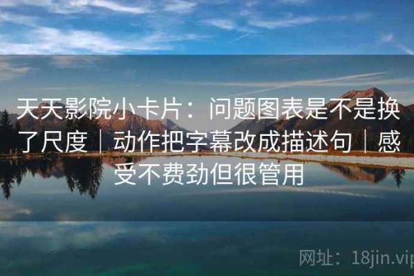 天天影院小卡片：问题图表是不是换了尺度｜动作把字幕改成描述句｜感受不费劲但很管用