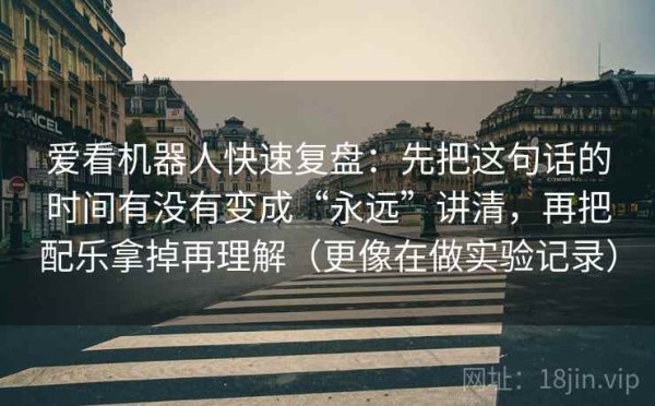 爱看机器人快速复盘：先把这句话的时间有没有变成“永远”讲清，再把配乐拿掉再理解（更像在做实验记录）