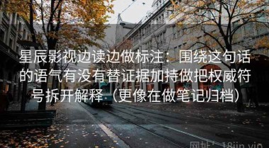 星辰影视边读边做标注：围绕这句话的语气有没有替证据加持做把权威符号拆开解释（更像在做笔记归档）