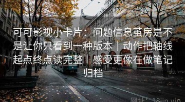 可可影视小卡片：问题信息茧房是不是让你只看到一种版本｜动作把轴线起点终点读完整｜感受更像在做笔记归档