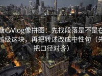 糖心Vlog像拼图：先找段落是不是在越级这块，再把转述改成中性句（先把口径对齐）