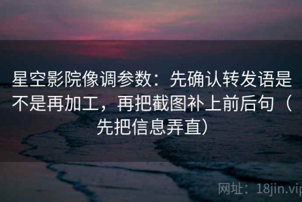 星空影院像调参数：先确认转发语是不是再加工，再把截图补上前后句（先把信息弄直）