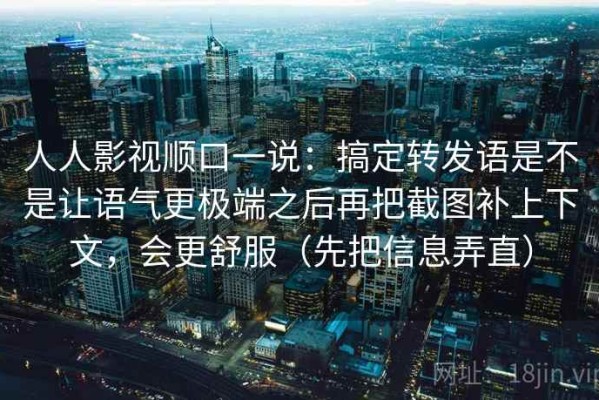 人人影视顺口一说：搞定转发语是不是让语气更极端之后再把截图补上下文，会更舒服（先把信息弄直）
