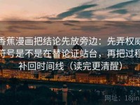 香蕉漫画把结论先放旁边：先弄权威符号是不是在替论证站台，再把过程补回时间线（读完更清醒）