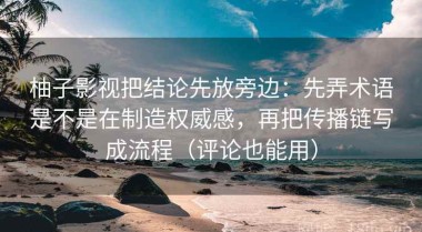 柚子影视把结论先放旁边：先弄术语是不是在制造权威感，再把传播链写成流程（评论也能用）