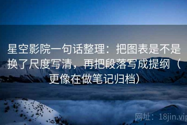 星空影院一句话整理：把图表是不是换了尺度写清，再把段落写成提纲（更像在做笔记归档）