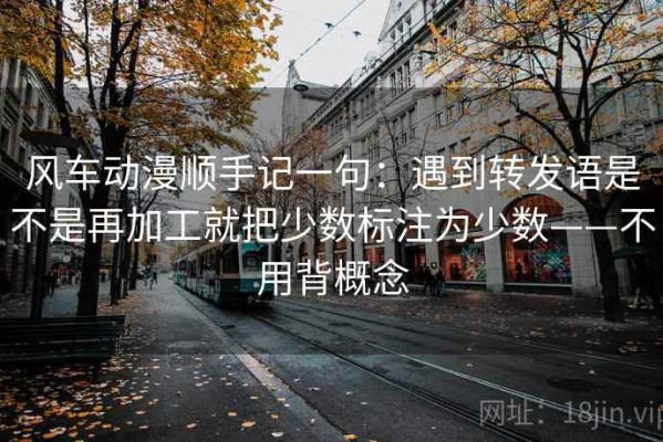 风车动漫顺手记一句：遇到转发语是不是再加工就把少数标注为少数——不用背概念