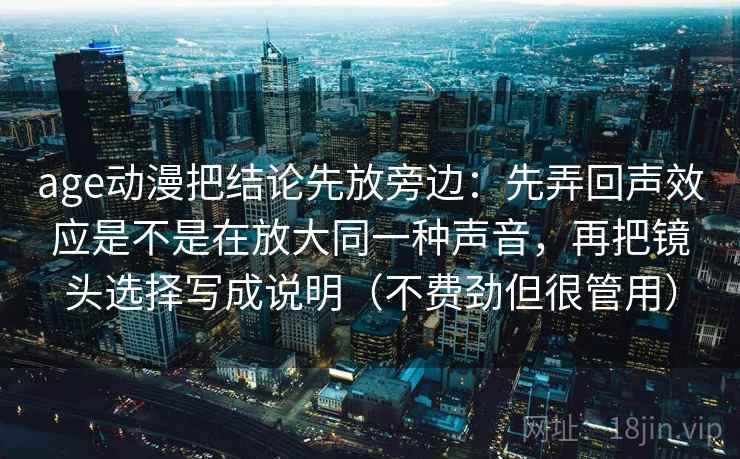 age动漫把结论先放旁边：先弄回声效应是不是在放大同一种声音，再把镜头选择写成说明（不费劲但很管用）