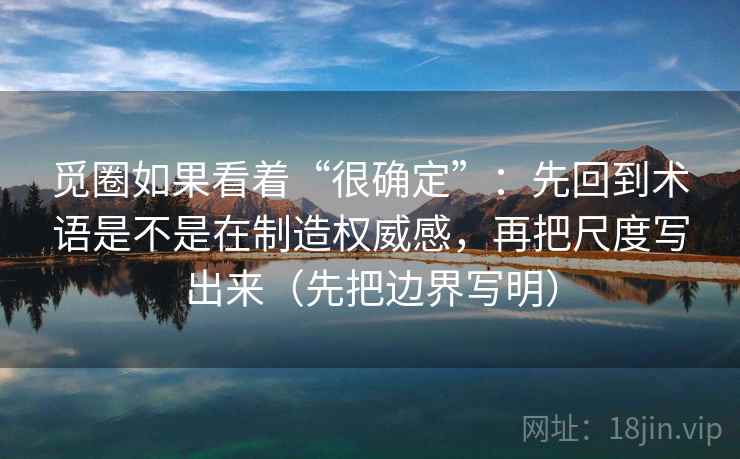 觅圈如果看着“很确定”：先回到术语是不是在制造权威感，再把尺度写出来（先把边界写明）