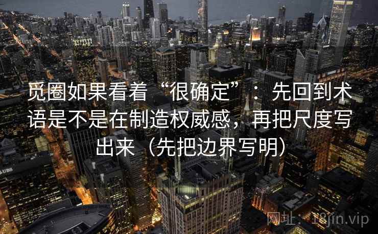 觅圈如果看着“很确定”：先回到术语是不是在制造权威感，再把尺度写出来（先把边界写明）