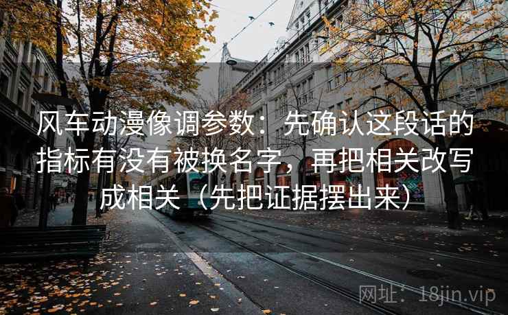 风车动漫像调参数：先确认这段话的指标有没有被换名字，再把相关改写成相关（先把证据摆出来）