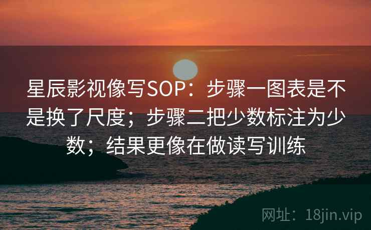 星辰影视像写SOP：步骤一图表是不是换了尺度；步骤二把少数标注为少数；结果更像在做读写训练