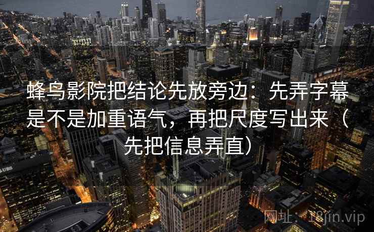蜂鸟影院把结论先放旁边：先弄字幕是不是加重语气，再把尺度写出来（先把信息弄直）