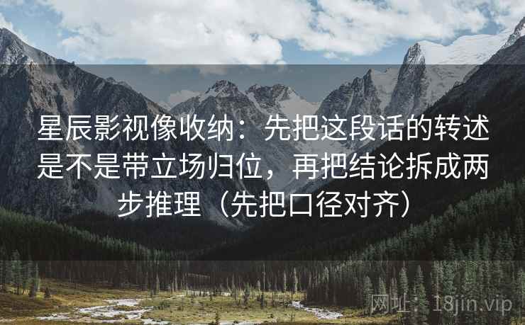 星辰影视像收纳：先把这段话的转述是不是带立场归位，再把结论拆成两步推理（先把口径对齐）