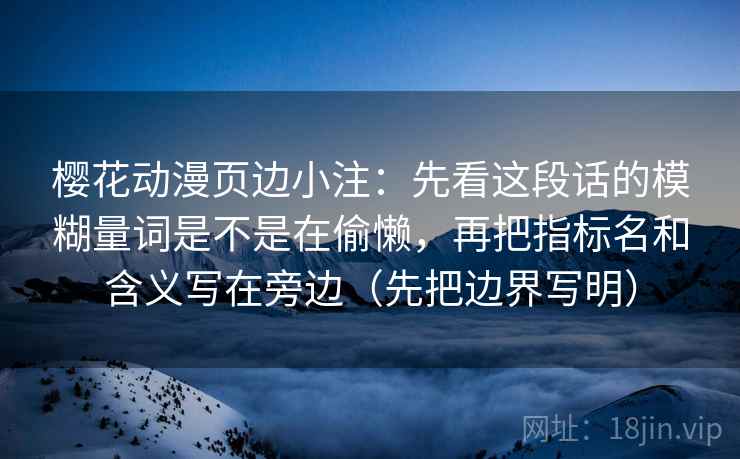 樱花动漫页边小注：先看这段话的模糊量词是不是在偷懒，再把指标名和含义写在旁边（先把边界写明）