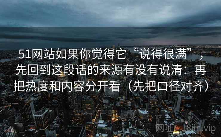 51网站如果你觉得它“说得很满”，先回到这段话的来源有没有说清：再把热度和内容分开看（先把口径对齐）