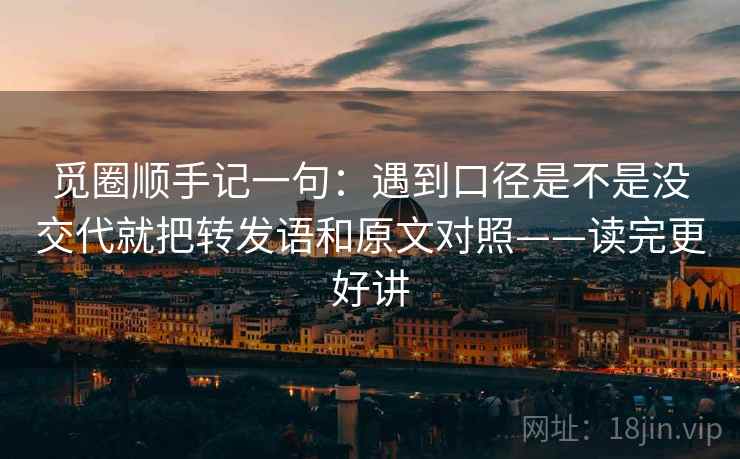 觅圈顺手记一句：遇到口径是不是没交代就把转发语和原文对照——读完更好讲
