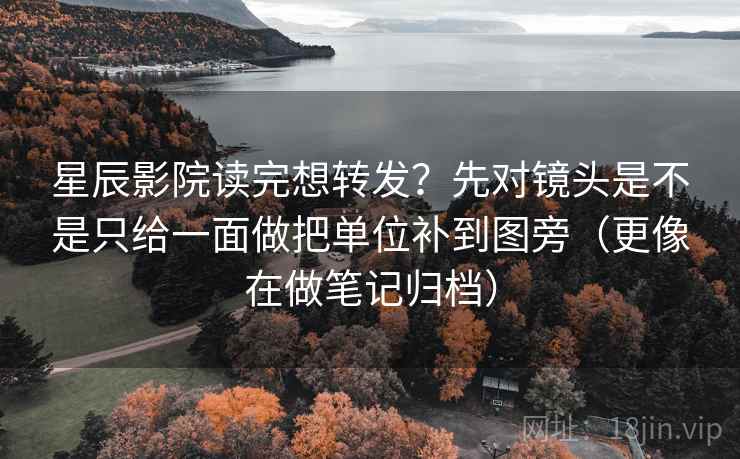 星辰影院读完想转发？先对镜头是不是只给一面做把单位补到图旁（更像在做笔记归档）